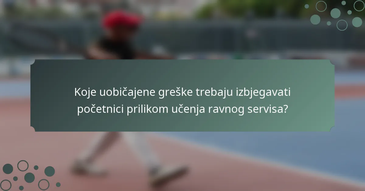 Koje uobičajene greške trebaju izbjegavati početnici prilikom učenja ravnog servisa?