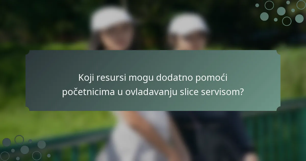 Koji resursi mogu dodatno pomoći početnicima u ovladavanju slice servisom?