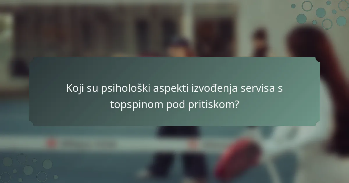 Koji su psihološki aspekti izvođenja servisa s topspinom pod pritiskom?