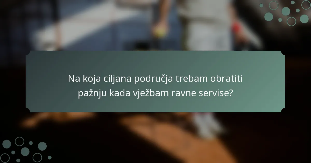 Na koja ciljana područja trebam obratiti pažnju kada vježbam ravne servise?